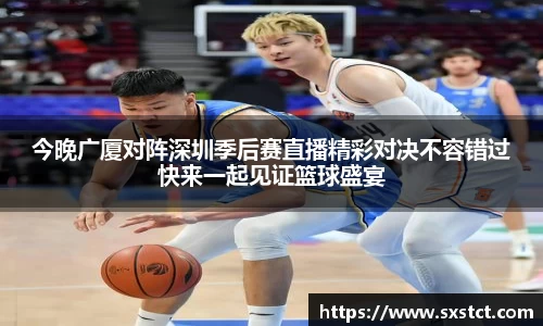 今晚广厦对阵深圳季后赛直播精彩对决不容错过快来一起见证篮球盛宴