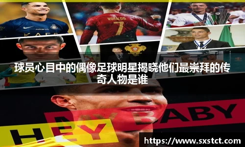 球员心目中的偶像足球明星揭晓他们最崇拜的传奇人物是谁